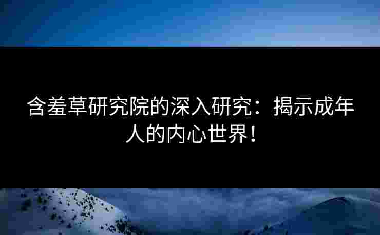 含羞草研究院的深入研究：揭示成年人的内心世界！