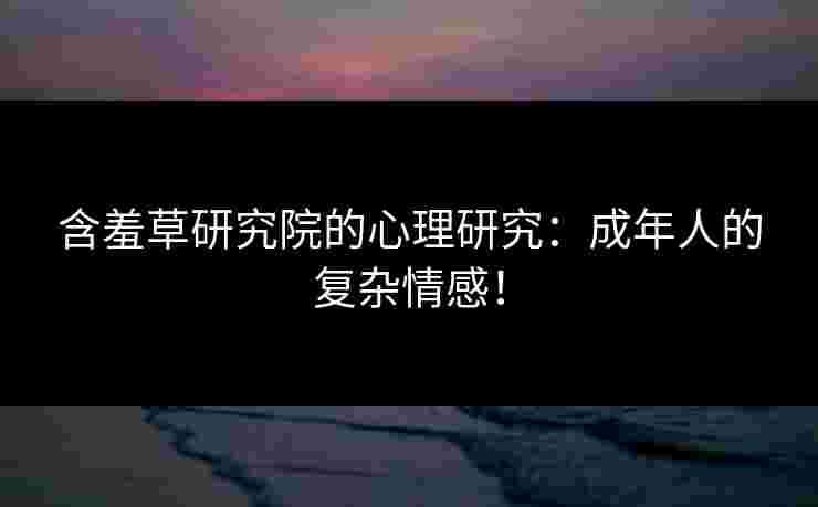含羞草研究院的心理研究：成年人的复杂情感！