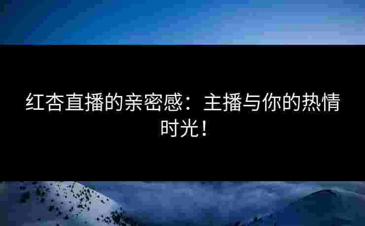 红杏直播的亲密感：主播与你的热情时光！