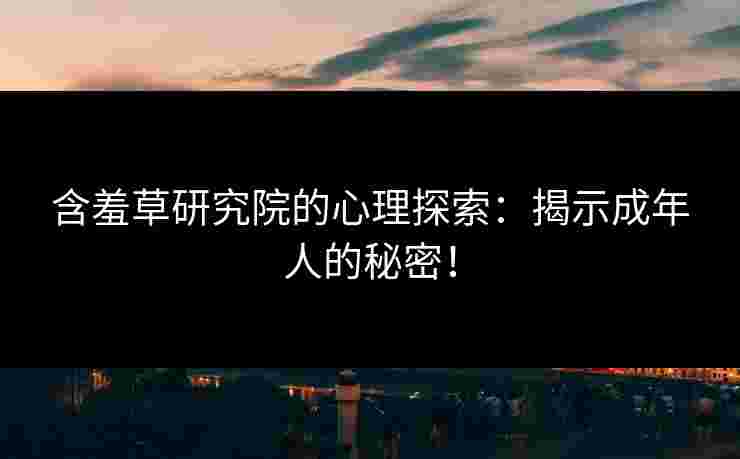 含羞草研究院的心理探索：揭示成年人的秘密！