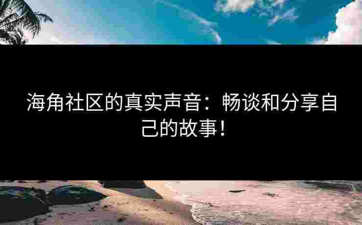 海角社区的真实声音：畅谈和分享自己的故事！