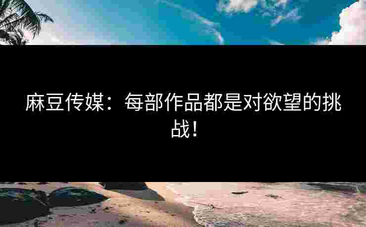 麻豆传媒：每部作品都是对欲望的挑战！