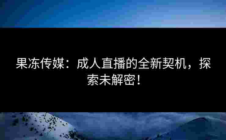 果冻传媒：成人直播的全新契机，探索未解密！