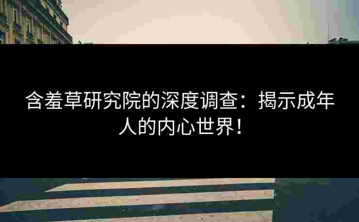 含羞草研究院的深度调查：揭示成年人的内心世界！