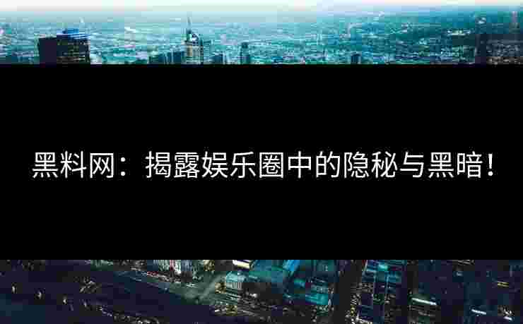 黑料网：揭露娱乐圈中的隐秘与黑暗！