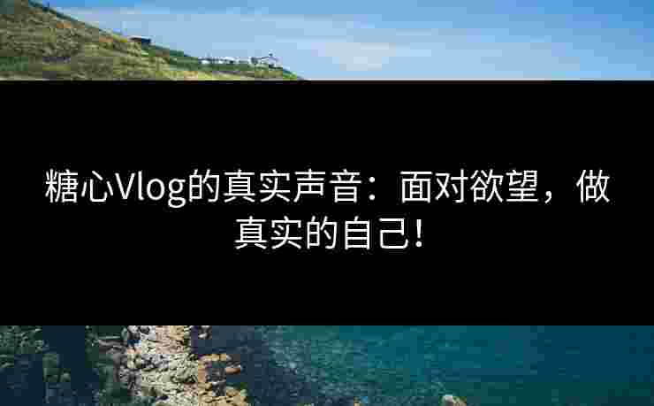 糖心Vlog的真实声音：面对欲望，做真实的自己！