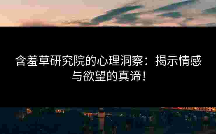 含羞草研究院的心理洞察：揭示情感与欲望的真谛！