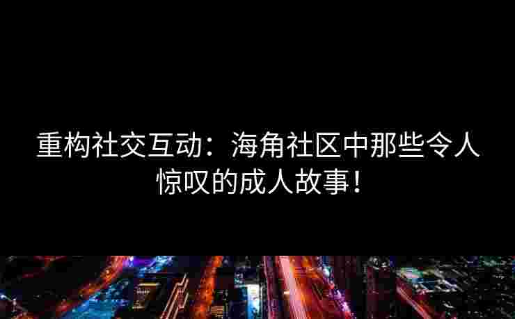 重构社交互动：海角社区中那些令人惊叹的成人故事！