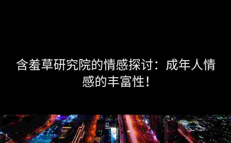 含羞草研究院的情感探讨：成年人情感的丰富性！