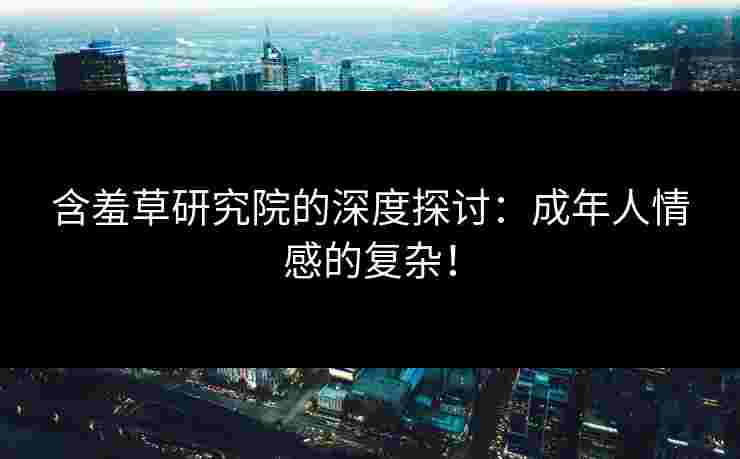 含羞草研究院的深度探讨：成年人情感的复杂！