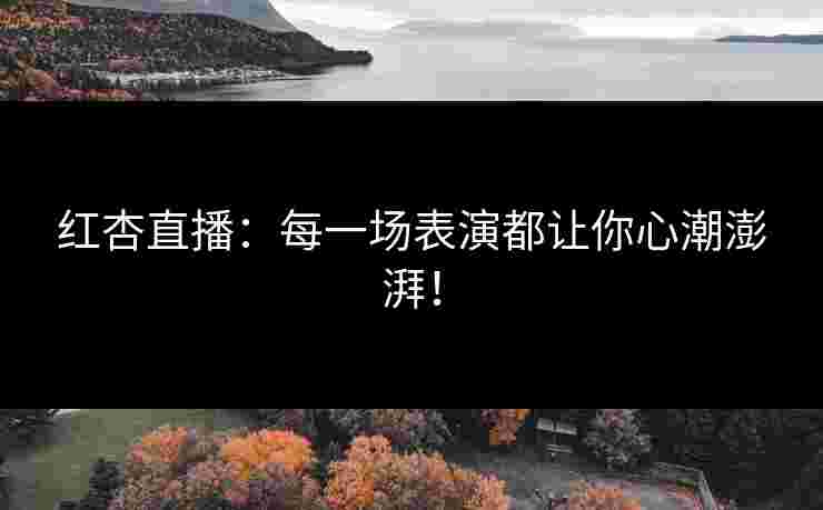 红杏直播：每一场表演都让你心潮澎湃！
