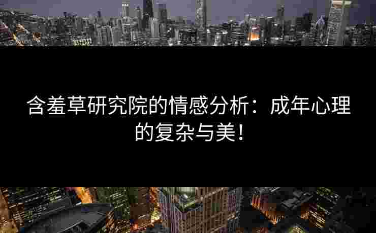 含羞草研究院的情感分析：成年心理的复杂与美！