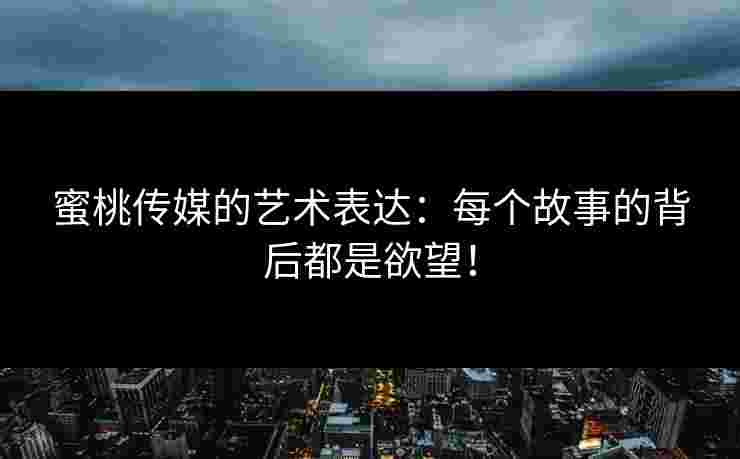 蜜桃传媒的艺术表达：每个故事的背后都是欲望！