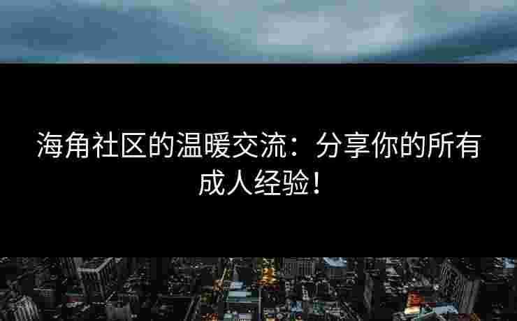 海角社区的温暖交流：分享你的所有成人经验！