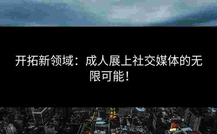 开拓新领域：成人展上社交媒体的无限可能！