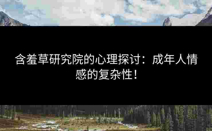 含羞草研究院的心理探讨：成年人情感的复杂性！