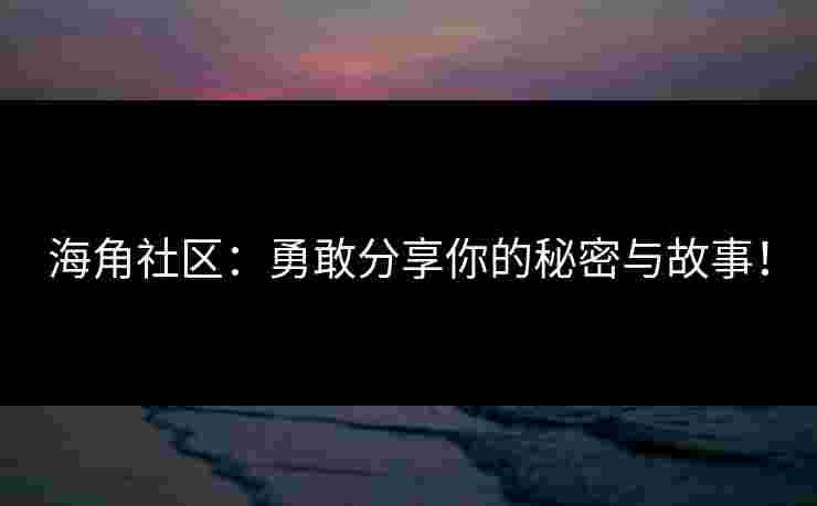 海角社区：勇敢分享你的秘密与故事！
