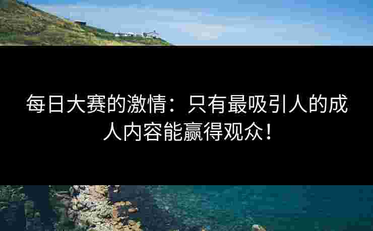 每日大赛的激情：只有最吸引人的成人内容能赢得观众！