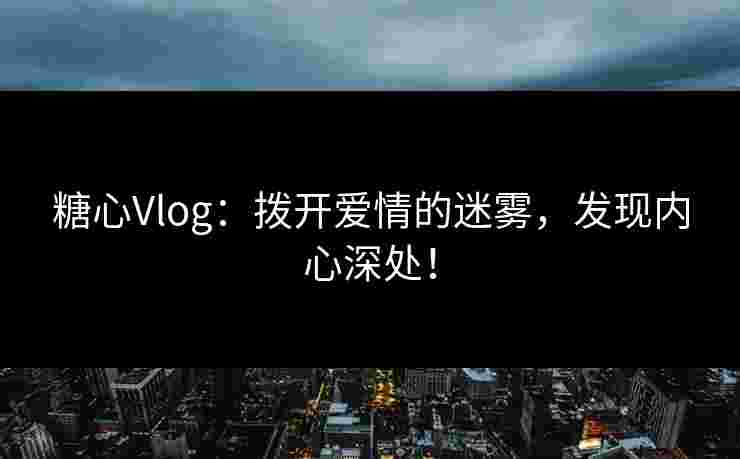 糖心Vlog：拨开爱情的迷雾，发现内心深处！