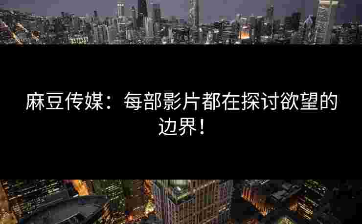 麻豆传媒：每部影片都在探讨欲望的边界！