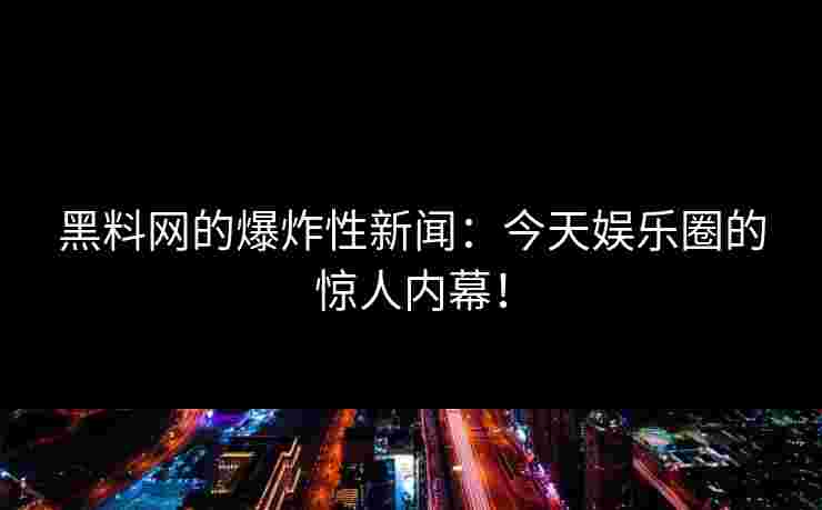 黑料网的爆炸性新闻：今天娱乐圈的惊人内幕！