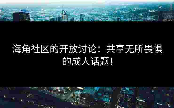 海角社区的开放讨论：共享无所畏惧的成人话题！