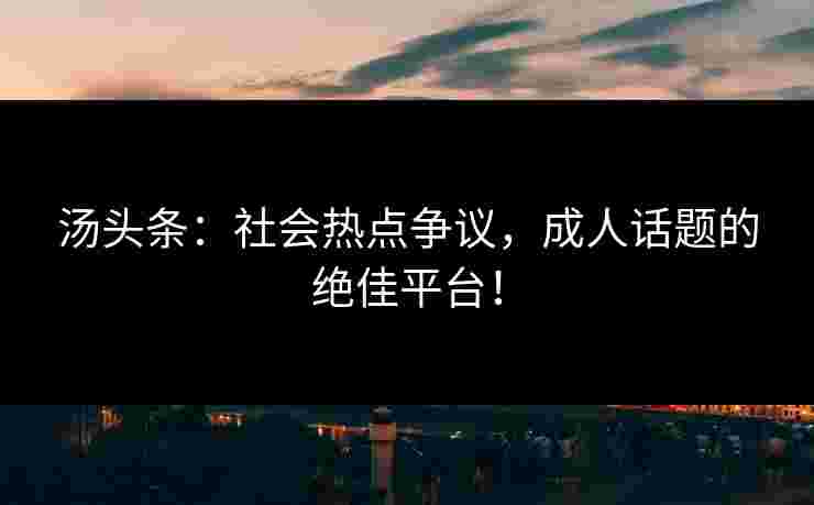 汤头条:社会热点争议,成人话题的绝佳平台! 汤头条:社会热点争议,成人话题的绝佳平台!