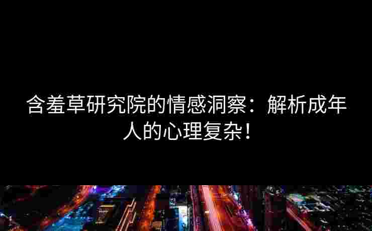 含羞草研究院的情感洞察：解析成年人的心理复杂！