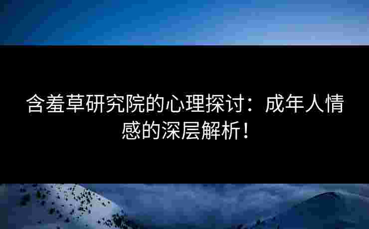 含羞草研究院的心理探讨：成年人情感的深层解析！