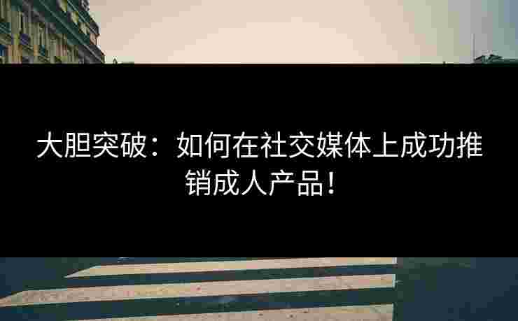 大胆突破：如何在社交媒体上成功推销成人产品！