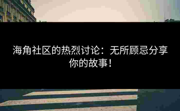 海角社区的热烈讨论：无所顾忌分享你的故事！