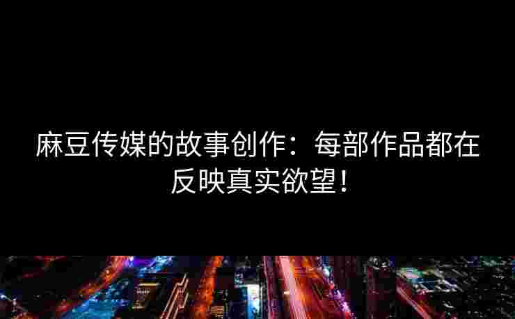 麻豆传媒的故事创作：每部作品都在反映真实欲望！