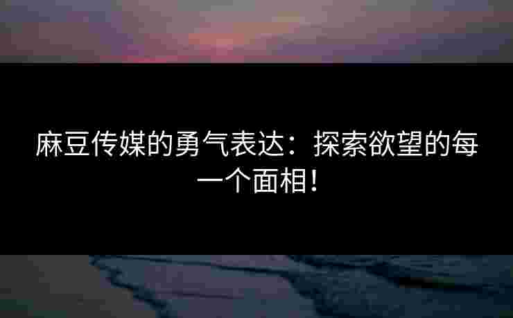 麻豆传媒的勇气表达：探索欲望的每一个面相！