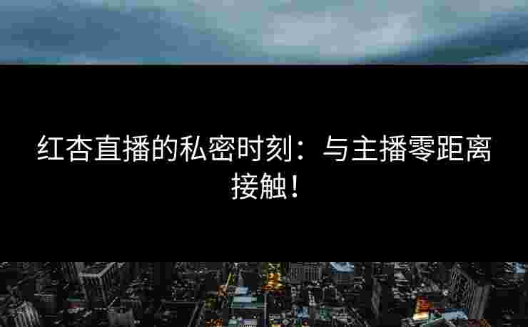 红杏直播的私密时刻：与主播零距离接触！