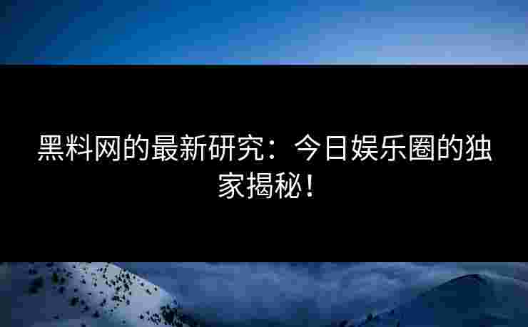 黑料网的最新研究：今日娱乐圈的独家揭秘！