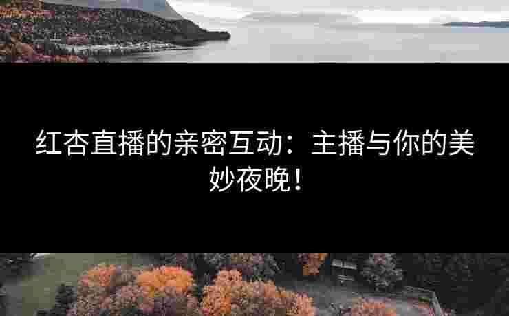 红杏直播的亲密互动：主播与你的美妙夜晚！