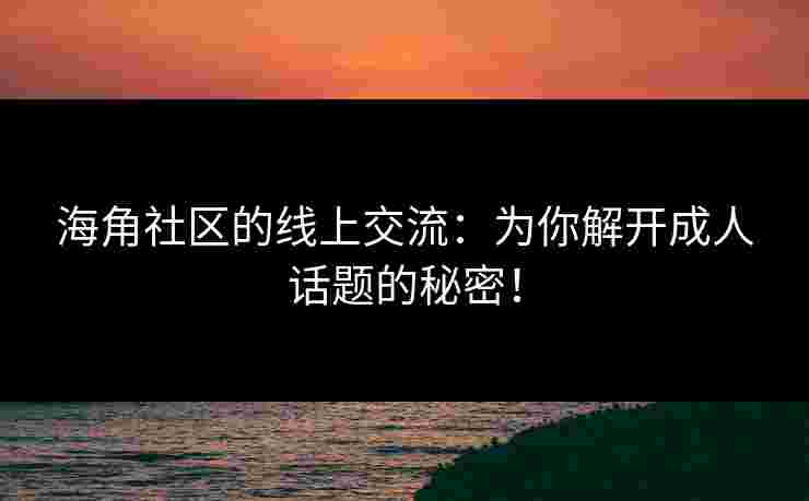 海角社区的线上交流：为你解开成人话题的秘密！