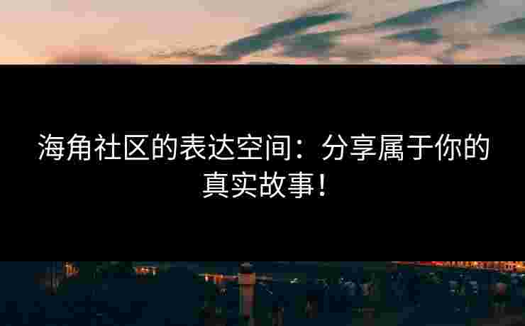 海角社区的表达空间：分享属于你的真实故事！
