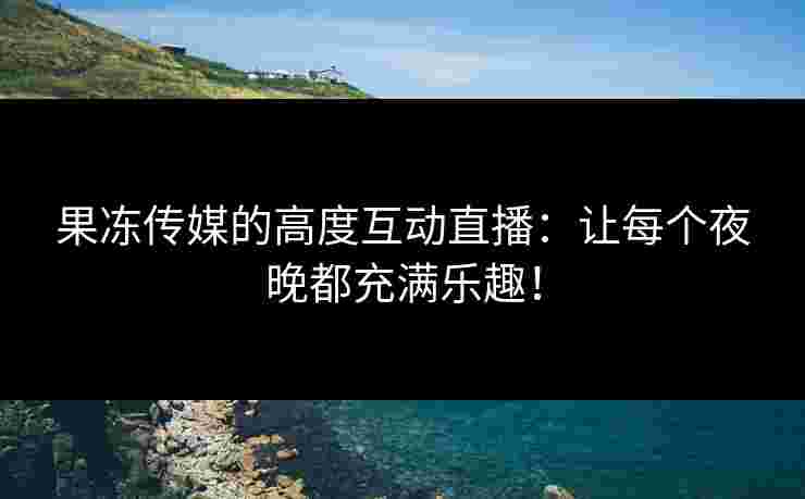 果冻传媒的高度互动直播:让每个夜晚都充满乐趣! 果冻传媒的高度互动直播:让每个夜晚都充满乐趣!