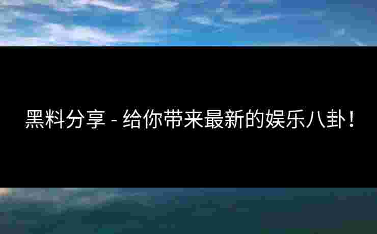 黑料分享 - 给你带来最新的娱乐八卦！