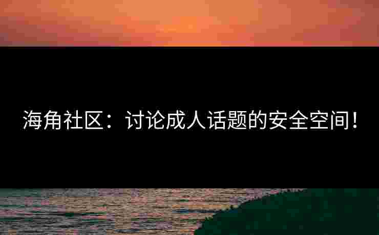 海角社区：讨论成人话题的安全空间！