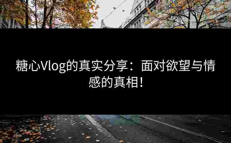 糖心Vlog的真实分享:面对欲望与情感的真相! 糖心Vlog的真实分享:面对欲望与情感的真相!