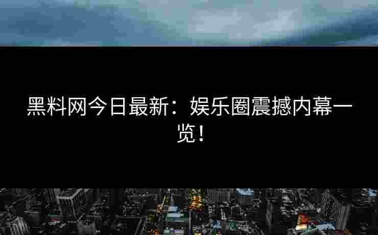 黑料网今日最新：娱乐圈震撼内幕一览！