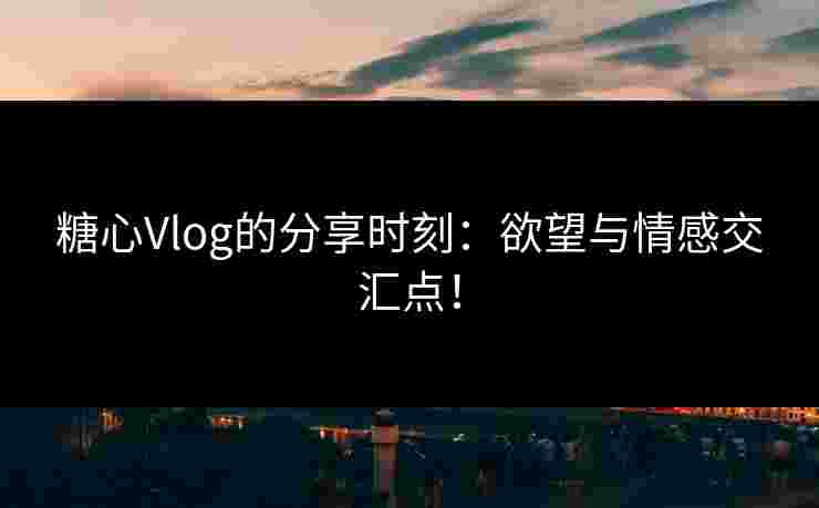 糖心Vlog的分享时刻:欲望与情感交汇点! 糖心Vlog的分享时刻:欲望与情感交汇点!