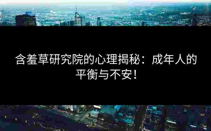 含羞草研究院的心理揭秘:成年人的平衡与不安! 含羞草研究院的心理揭秘:成年人的平衡与不安!
