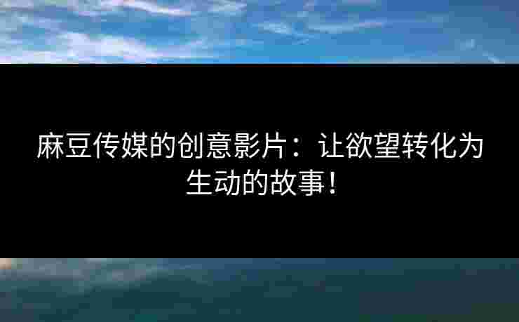 麻豆传媒的创意影片：让欲望转化为生动的故事！
