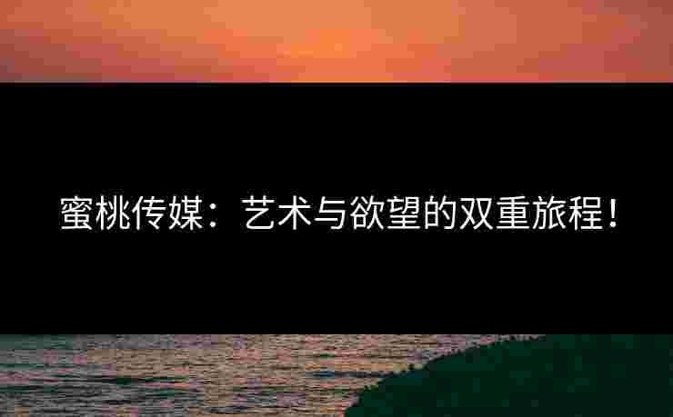 蜜桃传媒：艺术与欲望的双重旅程！