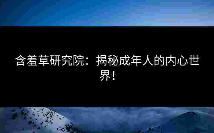 含羞草研究院:揭秘成年人的内心世界! 含羞草研究院:揭秘成年人的内心世界!