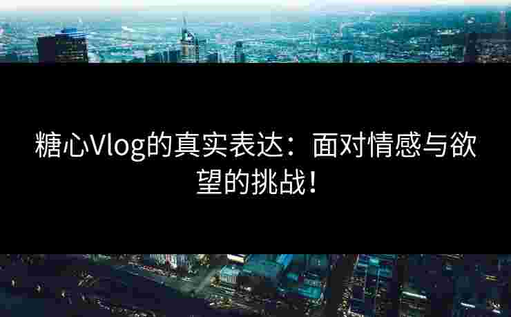 糖心Vlog的真实表达：面对情感与欲望的挑战！