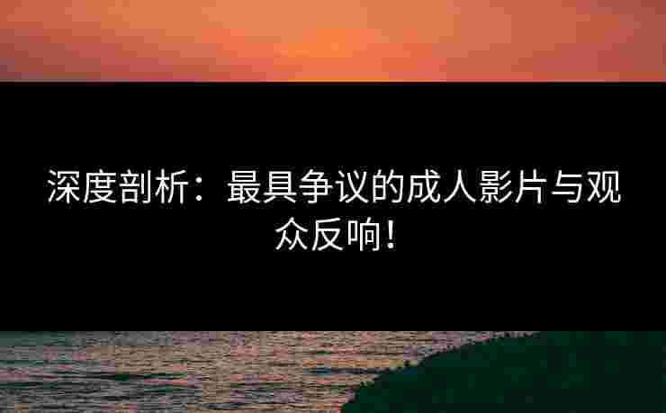 深度剖析：最具争议的成人影片与观众反响！